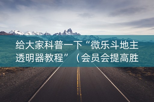给大家科普一下“微乐斗地主透明器教程”（会员会提高胜率吗)