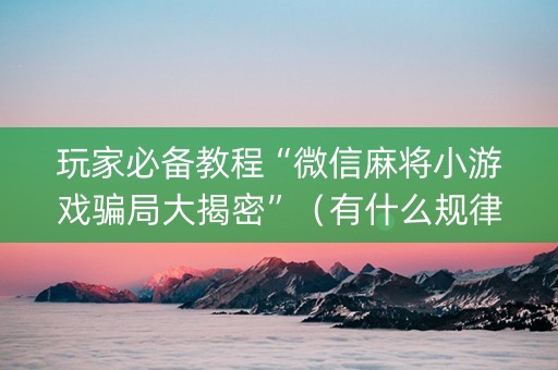 玩家必备教程“微信麻将小游戏骗局大揭密”（有什么规律)