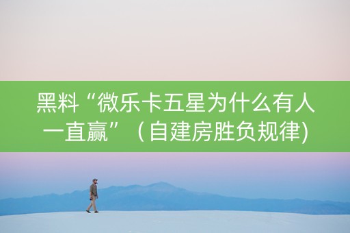 黑料“微乐卡五星为什么有人一直赢”（自建房胜负规律)