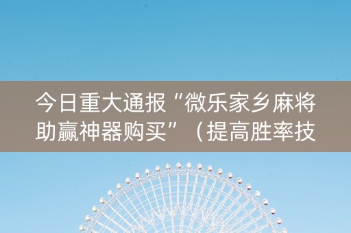 今日重大通报“微乐家乡麻将助赢神器购买”（提高胜率技巧)
