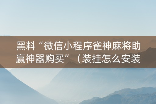 黑料“微信小程序雀神麻将助赢神器购买”（装挂怎么安装)