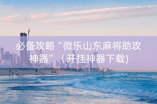 必备攻略“微乐山东麻将助攻神器”（开挂神器下载)