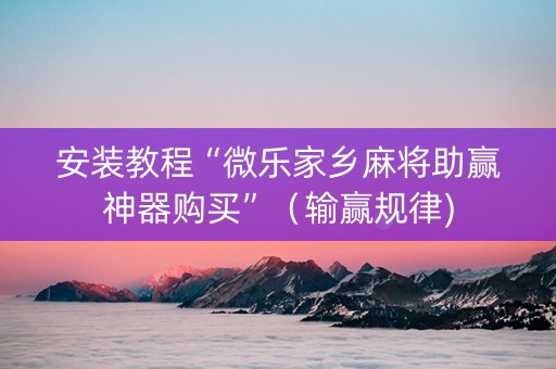 安装教程“微乐家乡麻将助赢神器购买”（输赢规律)