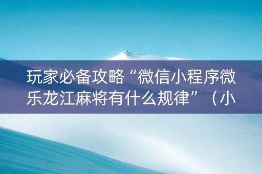 玩家必备攻略“微信小程序微乐龙江麻将有什么规律”（小程序必赢神器)