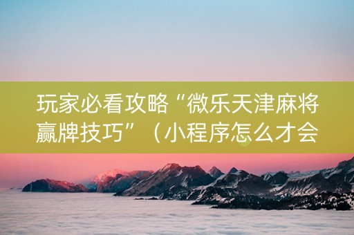 玩家必看攻略“微乐天津麻将赢牌技巧”（小程序怎么才会赢)