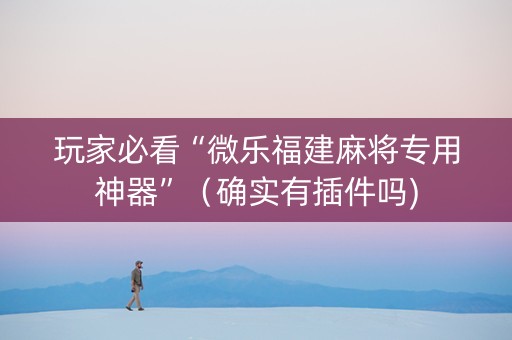 玩家必看“微乐福建麻将专用神器”（确实有插件吗)