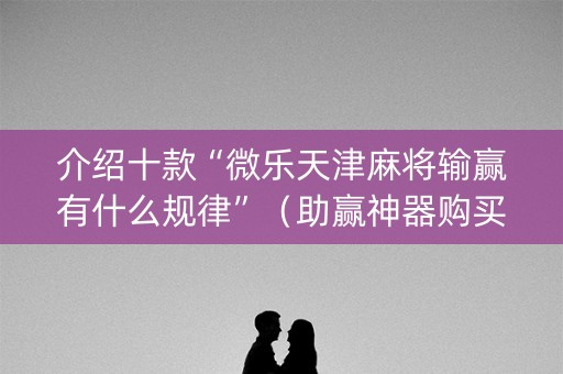 介绍十款“微乐天津麻将输赢有什么规律”（助赢神器购买)