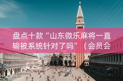 盘点十款“山东微乐麻将一直输被系统针对了吗”（会员会提高胜率吗)