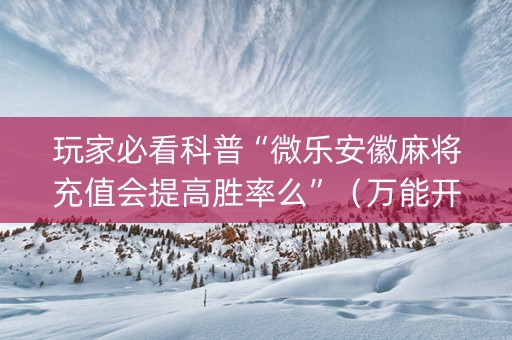 玩家必看科普“微乐安徽麻将充值会提高胜率么”（万能开挂神器)