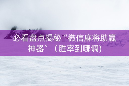 必看盘点揭秘“微信麻将助赢神器”（胜率到哪调)