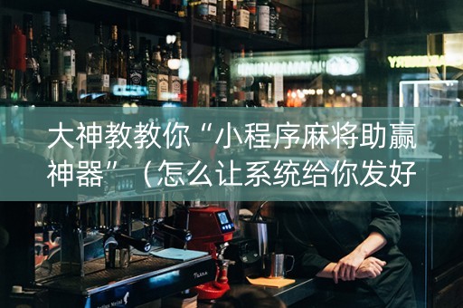 大神教教你“小程序麻将助赢神器”（怎么让系统给你发好牌)