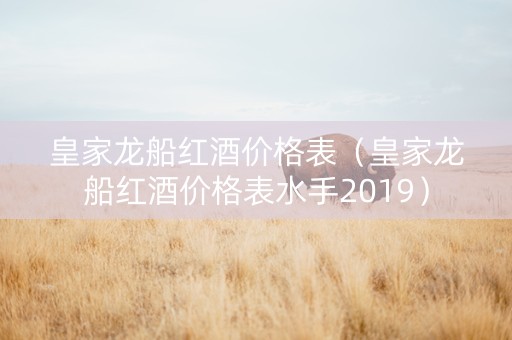 皇家龙船红酒价格表（皇家龙船红酒价格表水手2019）
