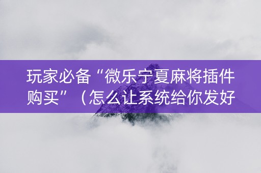 玩家必备“微乐宁夏麻将插件购买”（怎么让系统给你发好牌)