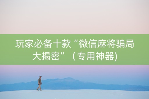 玩家必备十款“微信麻将骗局大揭密”（专用神器)
