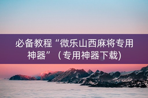 必备教程“微乐山西麻将专用神器”（专用神器下载)