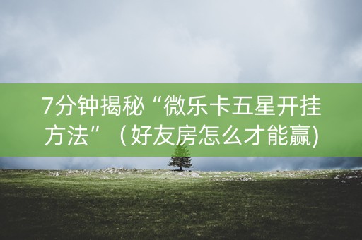 7分钟揭秘“微乐卡五星开挂方法”（好友房怎么才能赢)