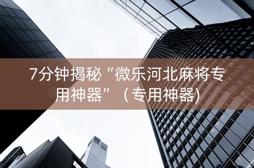 7分钟揭秘“微乐河北麻将专用神器”（专用神器)