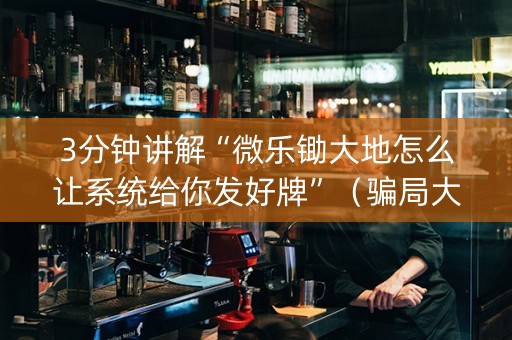 3分钟讲解“微乐锄大地怎么让系统给你发好牌”（骗局大揭秘)