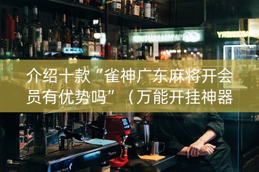 介绍十款“雀神广东麻将开会员有优势吗”（万能开挂神器)