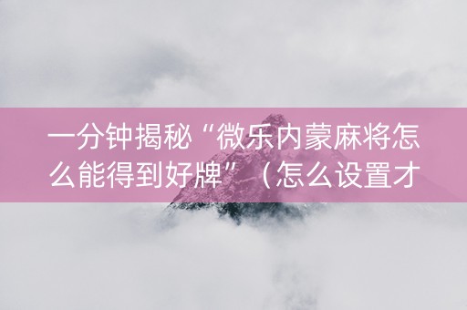 一分钟揭秘“微乐内蒙麻将怎么能得到好牌”（怎么设置才能赢)