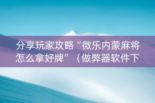 分享玩家攻略“微乐内蒙麻将怎么拿好牌”（做弊器软件下载)