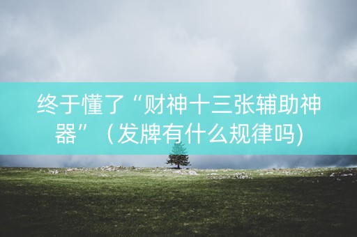 终于懂了“财神十三张辅助神器”（发牌有什么规律吗)