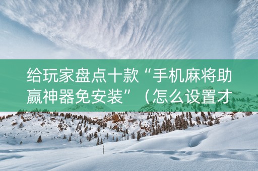给玩家盘点十款“手机麻将助赢神器免安装”（怎么设置才能赢)