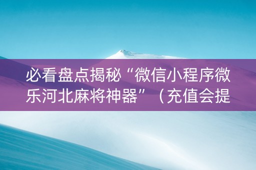 必看盘点揭秘“微信小程序微乐河北麻将神器”（充值会提高胜率么)