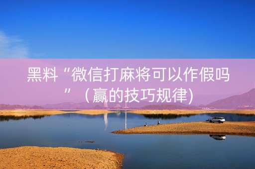黑料“微信打麻将可以作假吗”（赢的技巧规律)
