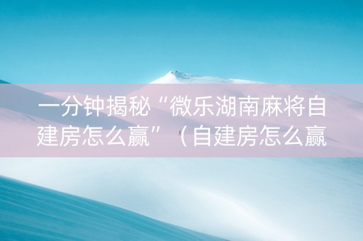 一分钟揭秘“微乐湖南麻将自建房怎么赢”（自建房怎么赢)