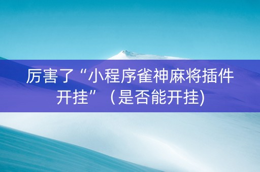厉害了“小程序雀神麻将插件开挂”（是否能开挂)