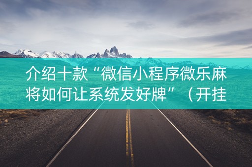介绍十款“微信小程序微乐麻将如何让系统发好牌”（开挂辅助脚本)