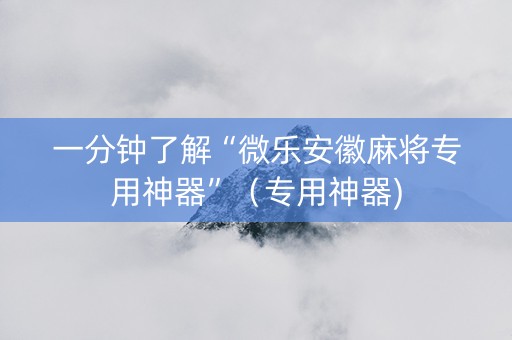 一分钟了解“微乐安徽麻将专用神器”（专用神器)