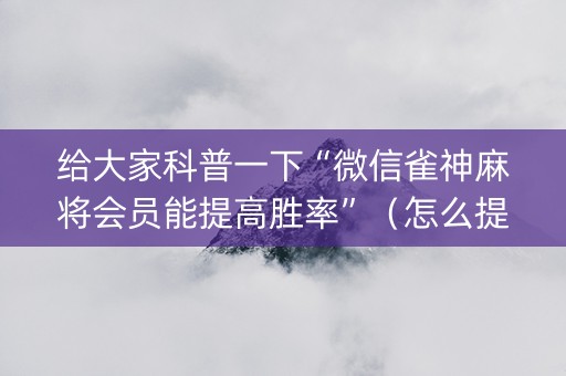 给大家科普一下“微信雀神麻将会员能提高胜率”（怎么提高胜率)