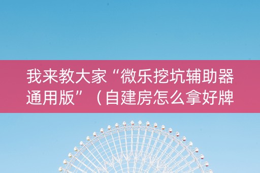 我来教大家“微乐挖坑辅助器通用版”（自建房怎么拿好牌)