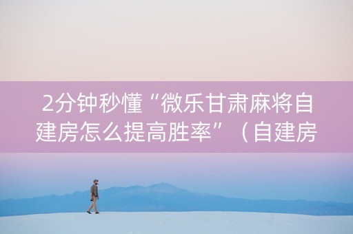 2分钟秒懂“微乐甘肃麻将自建房怎么提高胜率”（自建房怎么赢)