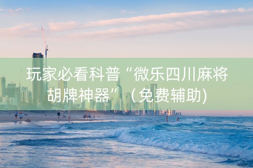 玩家必看科普“微乐四川麻将胡牌神器”（免费辅助)
