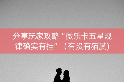 分享玩家攻略“微乐卡五星规律确实有挂”（有没有猫腻)