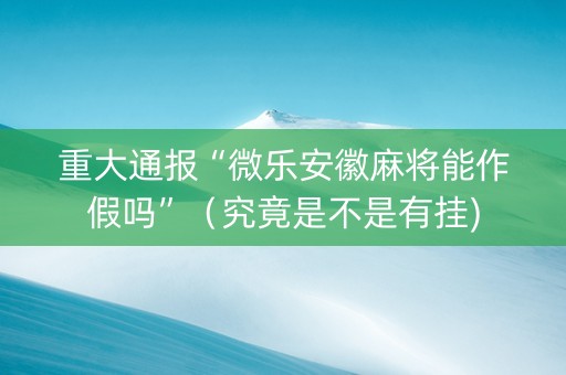 重大通报“微乐安徽麻将能作假吗”（究竟是不是有挂)