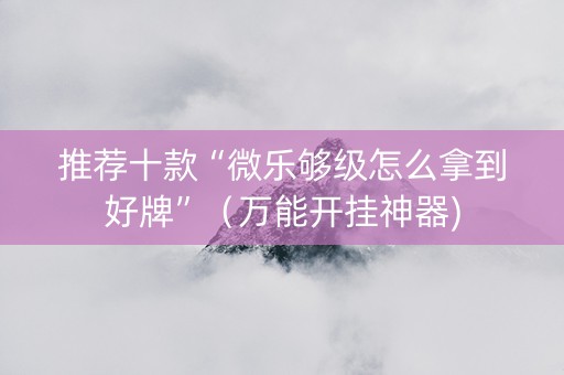 推荐十款“微乐够级怎么拿到好牌”（万能开挂神器)