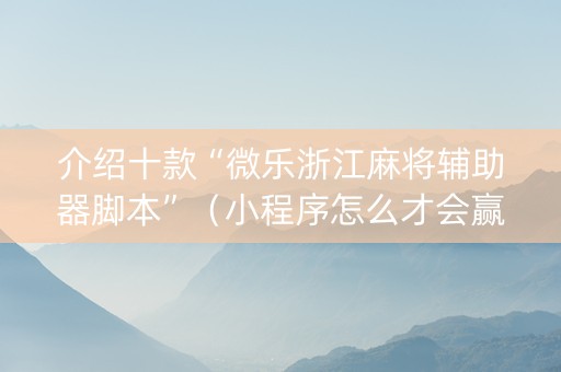 介绍十款“微乐浙江麻将辅助器脚本”（小程序怎么才会赢)