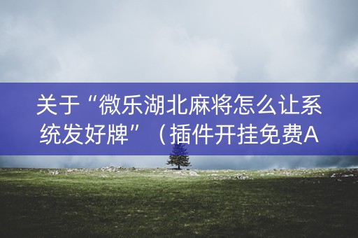 关于“微乐湖北麻将怎么让系统发好牌”（插件开挂免费AI)