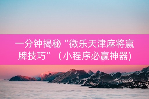 一分钟揭秘“微乐天津麻将赢牌技巧”（小程序必赢神器)