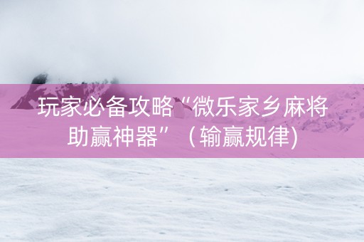 玩家必备攻略“微乐家乡麻将助赢神器”（输赢规律)