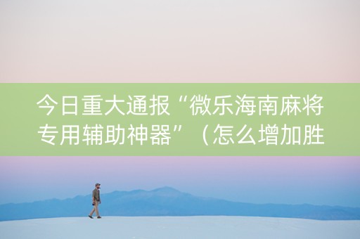 今日重大通报“微乐海南麻将专用辅助神器”（怎么增加胜率)