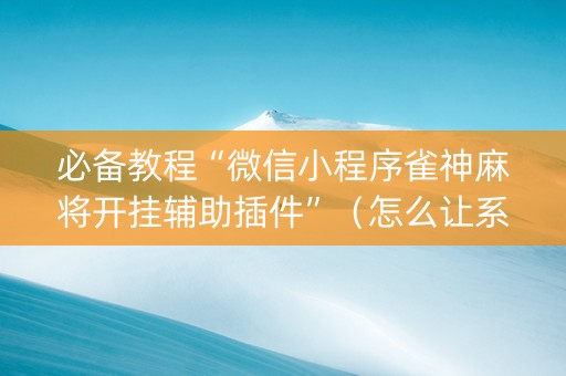 必备教程“微信小程序雀神麻将开挂辅助插件”（怎么让系统给自己好牌)
