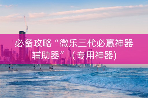 必备攻略“微乐三代必赢神器辅助器”（专用神器)