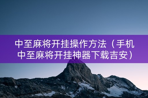 中至麻将开挂操作方法（手机中至麻将开挂神器下载吉安）