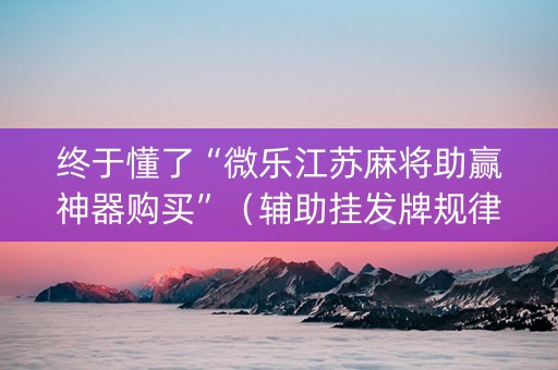终于懂了“微乐江苏麻将助赢神器购买”（辅助挂发牌规律)