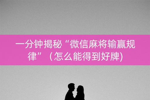 一分钟揭秘“微信麻将输赢规律”（怎么能得到好牌)